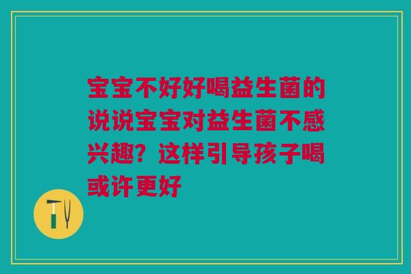 宝宝不好好喝益生菌的说说宝宝对益生菌不感兴趣?这样引导孩子喝或许更好