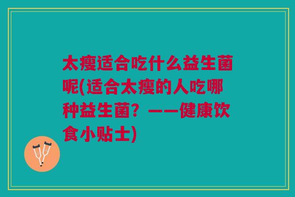 太瘦适合吃什么益生菌呢(适合太瘦的人吃哪种益生菌?——健康饮食小贴士)