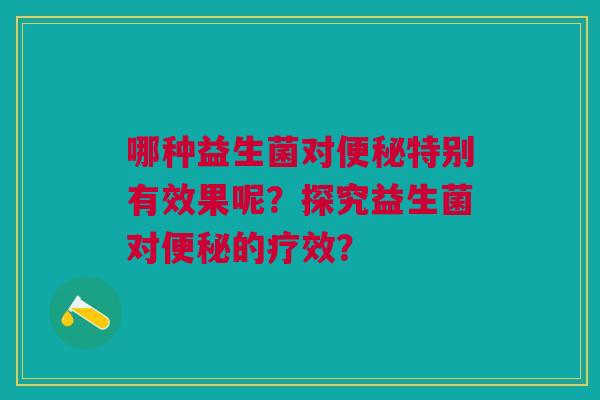 哪种益生菌对便秘特别有效果呢?探究益生菌对便秘的疗效?