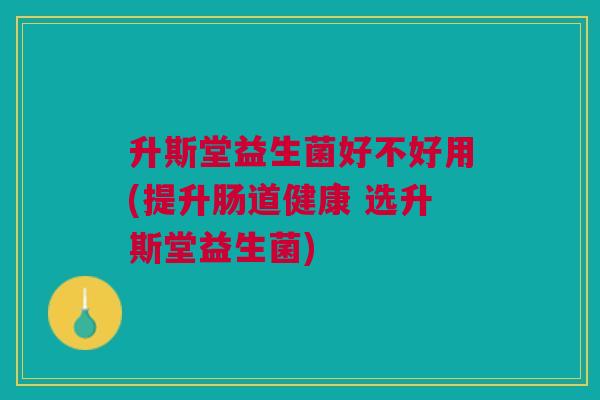 升斯堂益生菌好不好用(提升肠道健康 选升斯堂益生菌)