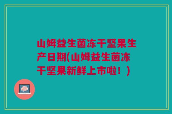 山姆益生菌冻干坚果生产日期(山姆益生菌冻干坚果新鲜上市啦!) 山姆益生菌冻干坚果生产日期(山姆益生菌冻干坚果新鲜上市啦!)