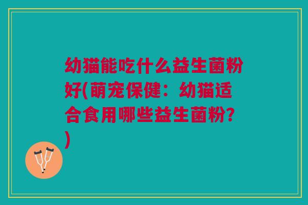 幼猫能吃什么益生菌粉好(萌宠保健:幼猫适合食用哪些益生菌粉?)