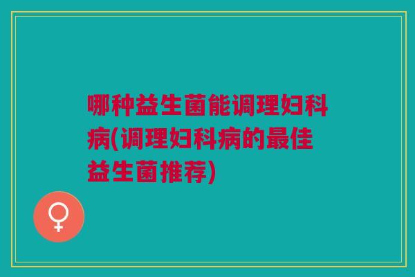 哪种益生菌能调理妇科病(调理妇科病的最佳益生菌推荐)