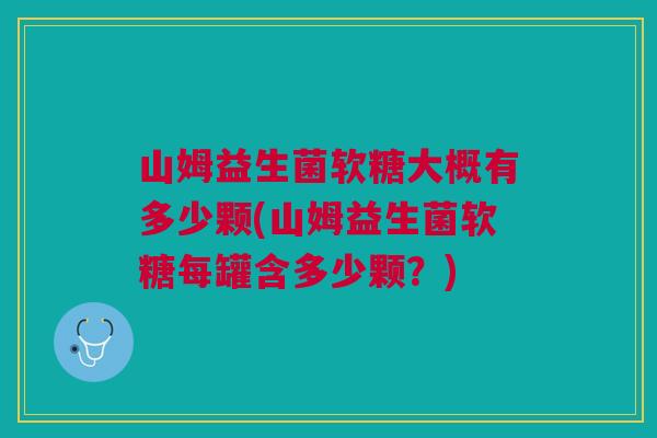 山姆益生菌软糖大概有多少颗(山姆益生菌软糖每罐含多少颗?) 山姆益生菌软糖大概有多少颗(山姆益生菌软糖每罐含多少颗?)