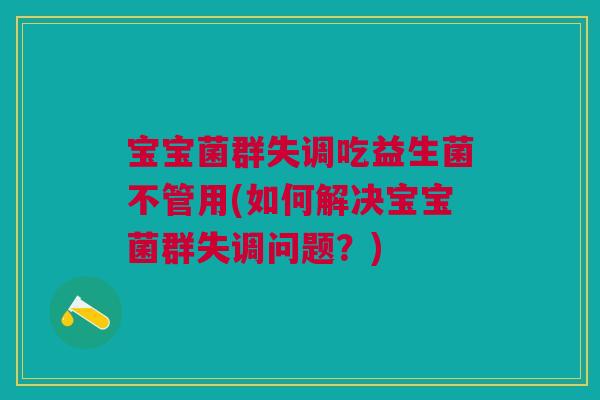 宝宝菌群失调吃益生菌不管用(如何解决宝宝菌群失调问题?)