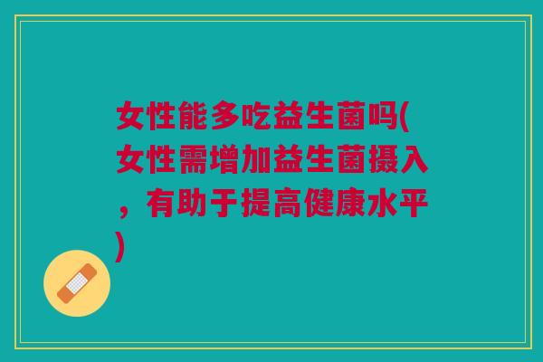 女性能多吃益生菌吗(女性需增加益生菌摄入,有助于提高健康水平) 女性能多吃益生菌吗(女性需增加益生菌摄入,有助于提高健康水平)