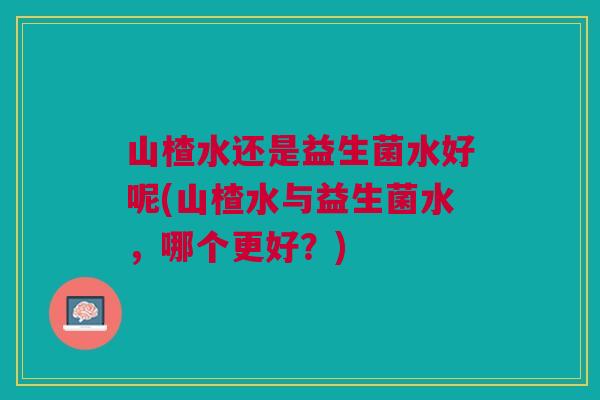 山楂水还是益生菌水好呢(山楂水与益生菌水,哪个更好?)