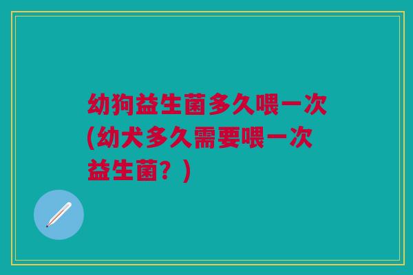 幼狗益生菌多久喂一次(幼犬多久需要喂一次益生菌?)