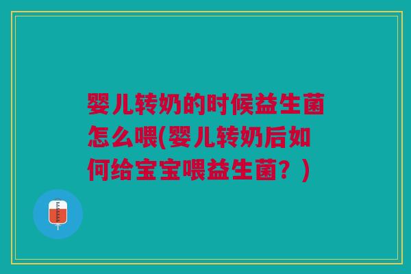 婴儿转奶的时候益生菌怎么喂(婴儿转奶后如何给宝宝喂益生菌?)