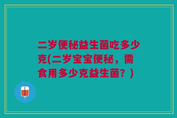 二岁便秘益生菌吃多少克(二岁宝宝便秘,需食用多少克益生菌?)