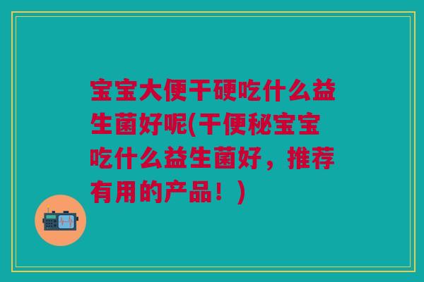 宝宝大便干硬吃什么益生菌好呢(干便秘宝宝吃什么益生菌好,推荐有用的产品!)