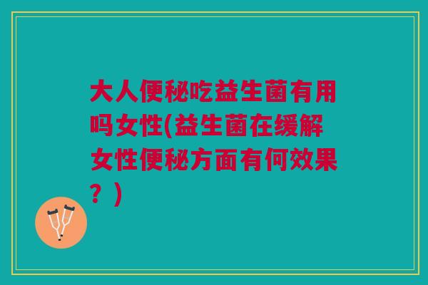 大人便秘吃益生菌有用吗女性(益生菌在缓解女性便秘方面有何效果?)