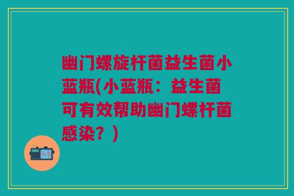 幽门螺旋杆菌益生菌小蓝瓶(小蓝瓶:益生菌可有效帮助幽门螺杆菌感染?)