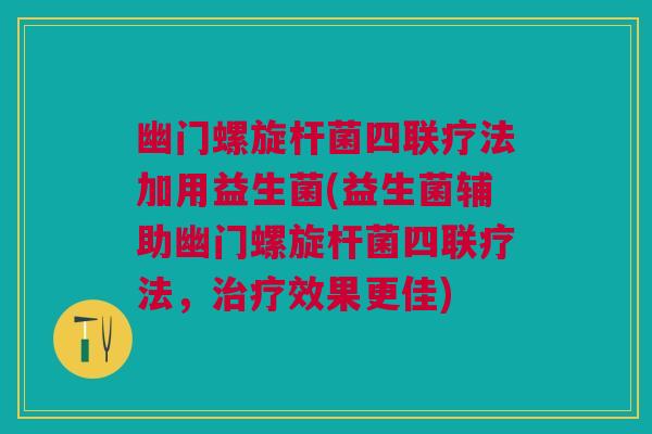 幽门螺旋杆菌四联疗法加用益生菌(益生菌辅助幽门螺旋杆菌四联疗法,治疗效果更佳)