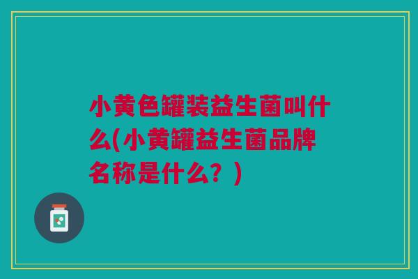 小黄色罐装益生菌叫什么(小黄罐益生菌品牌名称是什么？)