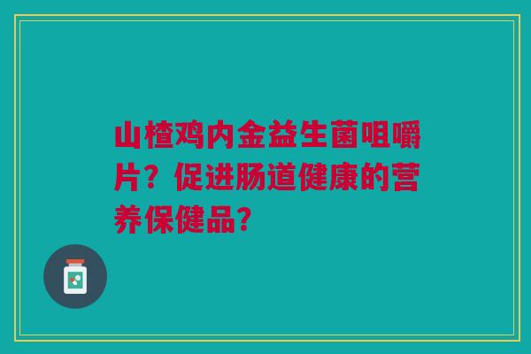 山楂鸡内金益生菌咀嚼片?促进肠道健康的营养保健品? 山楂鸡内金益生菌咀嚼片?促进肠道健康的营养保健品?