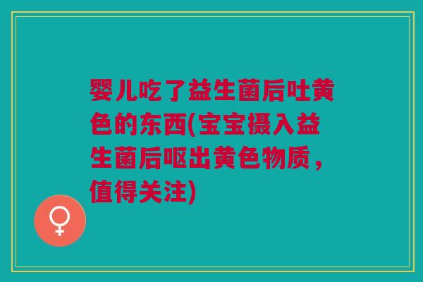 婴儿吃了益生菌后吐黄色的东西(宝宝摄入益生菌后呕出黄色物质,值得关注)
