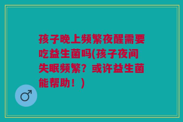 孩子晚上频繁夜醒需要吃益生菌吗(孩子夜间失眠频繁?或许益生菌能帮助!)