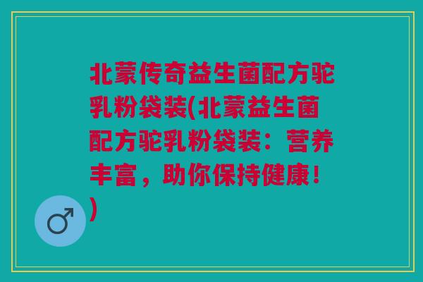 北蒙传奇益生菌配方驼乳粉袋装(北蒙益生菌配方驼乳粉袋装:营养丰富,助你保持健康!) 北蒙传奇益生菌配方驼乳粉袋装(北蒙益生菌配方驼乳粉袋装:营养丰富,助你保持健康!)