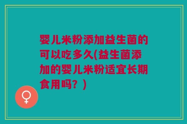 婴儿米粉添加益生菌的可以吃多久(益生菌添加的婴儿米粉适宜长期食用吗?)