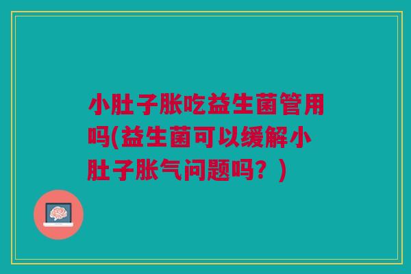 小肚子胀吃益生菌管用吗(益生菌可以缓解小肚子胀气问题吗?)
