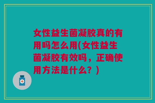 女性益生菌凝胶真的有用吗怎么用(女性益生菌凝胶有效吗,正确使用方法是什么?)
