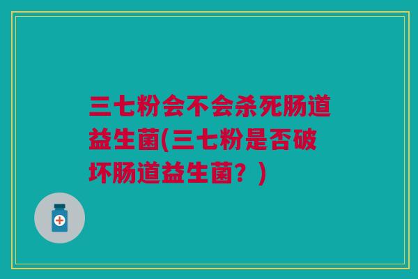 三七粉会不会杀死肠道益生菌(三七粉是否破坏肠道益生菌?)