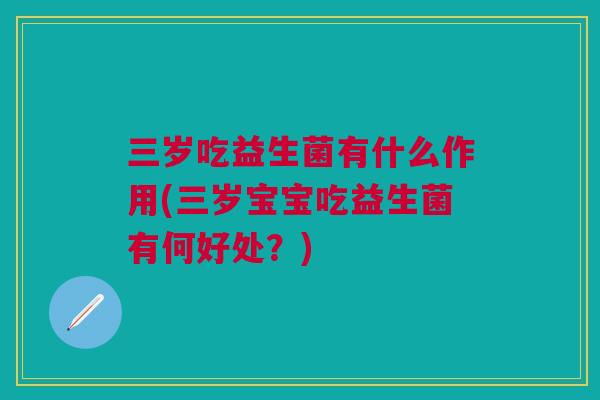 三岁吃益生菌有什么作用(三岁宝宝吃益生菌有何好处？)
