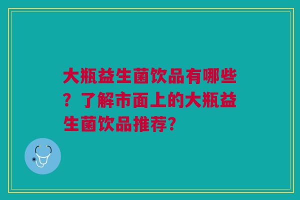 大瓶益生菌饮品有哪些?了解市面上的大瓶益生菌饮品推荐? 大瓶益生菌饮品有哪些?了解市面上的大瓶益生菌饮品推荐?