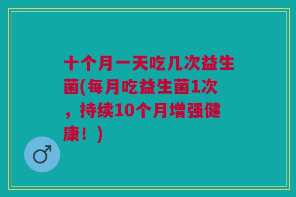 十个月一天吃几次益生菌(每月吃益生菌1次，持续10个月增强健康！)