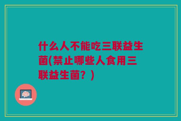 什么人不能吃三联益生菌(禁止哪些人食用三联益生菌?)