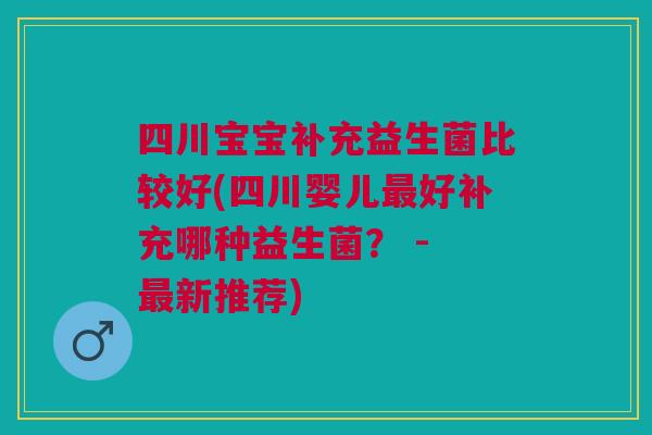 四川宝宝补充益生菌比较好(四川婴儿最好补充哪种益生菌? - 最新推荐)