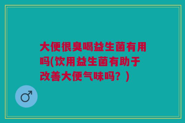 大便很臭喝益生菌有用吗(饮用益生菌有助于改善大便气味吗?) 大便很臭喝益生菌有用吗(饮用益生菌有助于改善大便气味吗?)