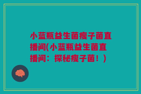 小蓝瓶益生菌瘦子菌直播间(小蓝瓶益生菌直播间:探秘瘦子菌!) 小蓝瓶益生菌瘦子菌直播间(小蓝瓶益生菌直播间:探秘瘦子菌!)