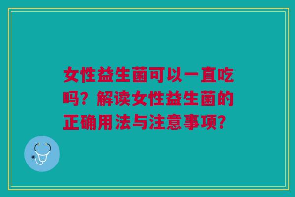女性益生菌可以一直吃吗?解读女性益生菌的正确用法与注意事项?