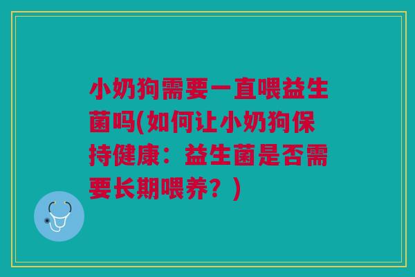 小奶狗需要一直喂益生菌吗(如何让小奶狗保持健康:益生菌是否需要长期喂养?) 小奶狗需要一直喂益生菌吗(如何让小奶狗保持健康:益生菌是否需要长期喂养?)