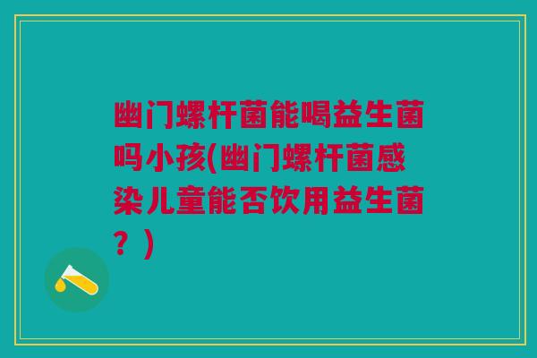 幽门螺杆菌能喝益生菌吗小孩(幽门螺杆菌儿童能否饮用益生菌?) 幽门螺杆菌能喝益生菌吗小孩(幽门螺杆菌儿童能否饮用益生菌?)