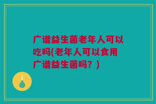 广谱益生菌老年人可以吃吗(老年人可以食用广谱益生菌吗?)