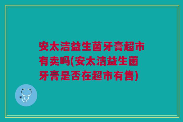 安太洁益生菌牙膏超市有卖吗(安太洁益生菌牙膏是否在超市有售)
