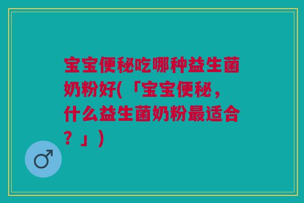 宝宝便秘吃哪种益生菌奶粉好(「宝宝便秘,什么益生菌奶粉最适合?」)