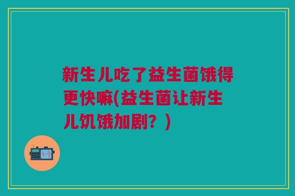 新生儿吃了益生菌饿得更快嘛(益生菌让新生儿饥饿加剧?)