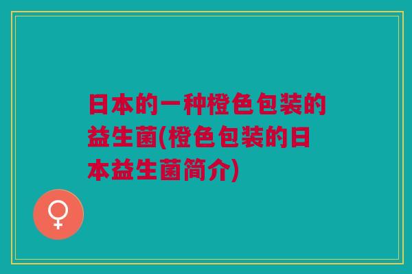 日本的一种橙色包装的益生菌(橙色包装的日本益生菌简介)
