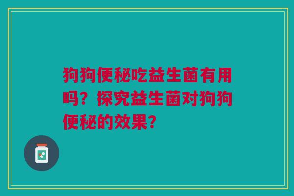 狗狗便秘吃益生菌有用吗?探究益生菌对狗狗便秘的效果?