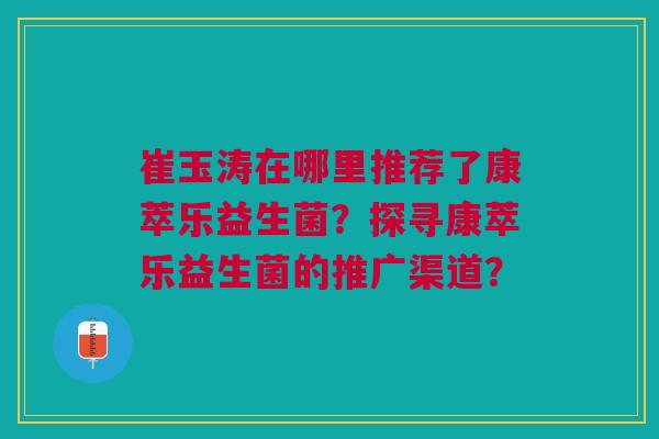 崔玉涛在哪里推荐了康萃乐益生菌?探寻康萃乐益生菌的推广渠道?