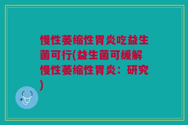 慢性萎缩性胃炎吃益生菌可行(益生菌可缓解慢性萎缩性胃炎:研究)