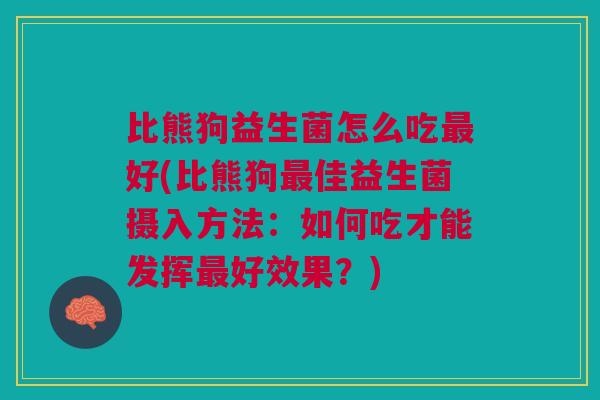 比熊狗益生菌怎么吃最好(比熊狗最佳益生菌摄入方法:如何吃才能发挥最好效果?)