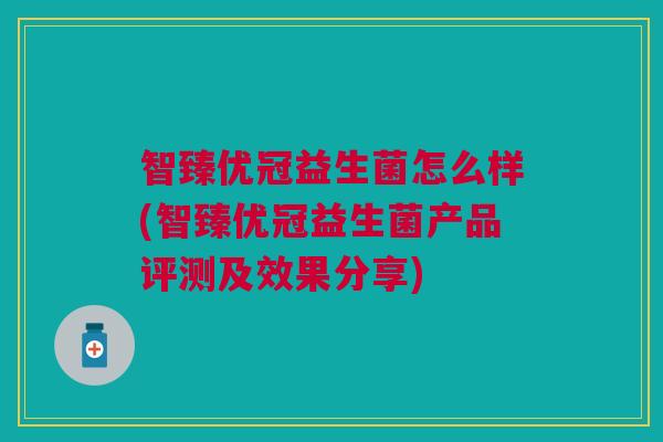 智臻优冠益生菌怎么样(智臻优冠益生菌产品评测及效果分享)