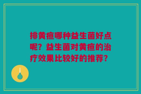 排黄疸哪种益生菌好点呢?益生菌对黄疸的治疗效果比较好的推荐?