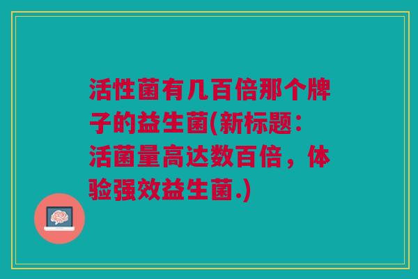 活性菌有几百倍那个牌子的益生菌(新标题:活菌量高达数百倍,体验强效益生菌.)