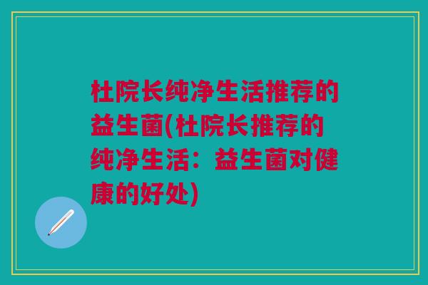 杜院长纯净生活推荐的益生菌(杜院长推荐的纯净生活：益生菌对健康的好处)